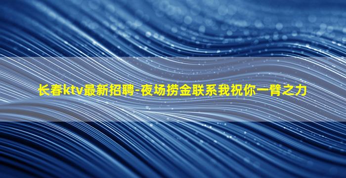 长春ktv最新招聘-夜场捞金联系我祝你一臂之力